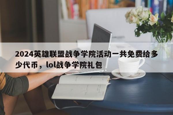 2024英雄联盟战争学院活动一共免费给多少代币，lol战争学院礼包