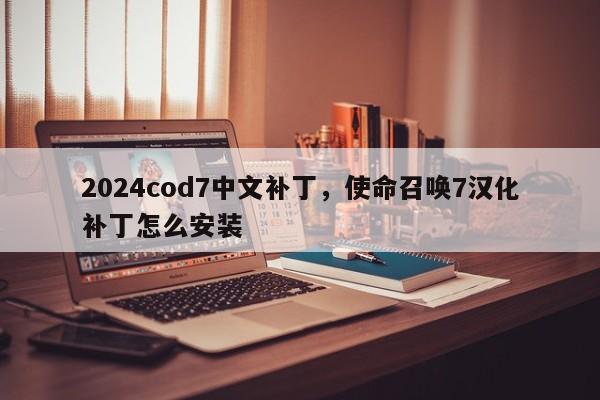 2024cod7中文补丁，使命召唤7汉化补丁怎么安装