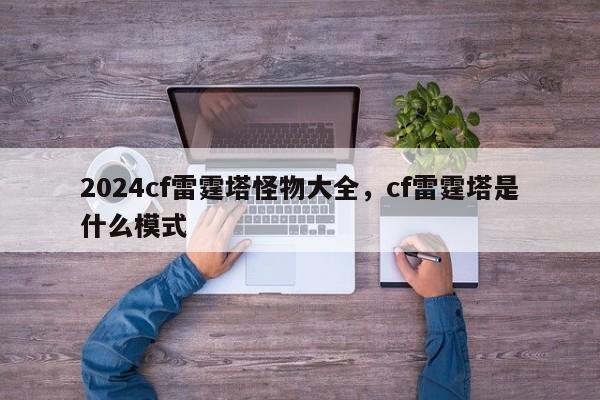 2024cf雷霆塔怪物大全，cf雷霆塔是什么模式