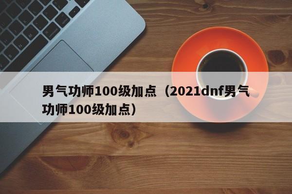 男气功师100级加点（2021dnf男气功师100级加点）