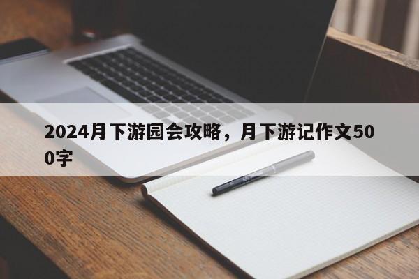 2024月下游园会攻略，月下游记作文500字