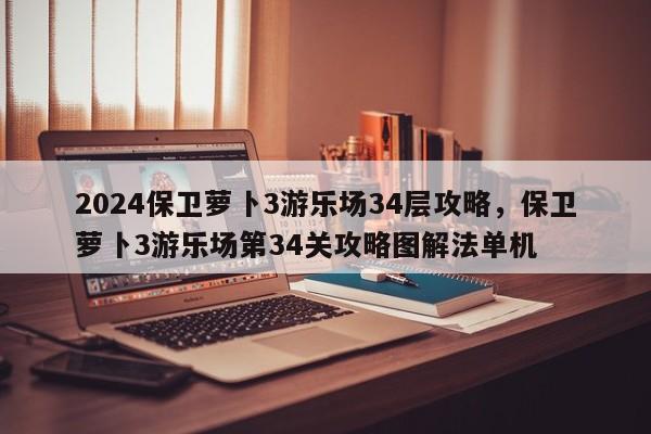 2024保卫萝卜3游乐场34层攻略，保卫萝卜3游乐场第34关攻略图解法单机