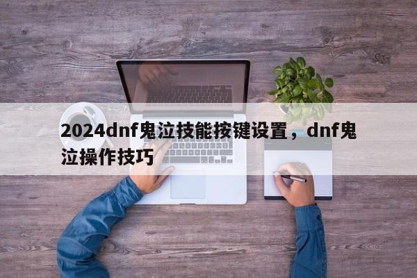 2024dnf鬼泣技能按键设置，dnf鬼泣操作技巧