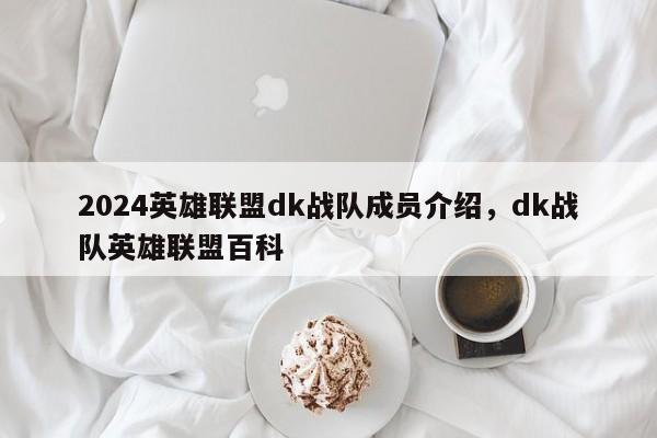 2024英雄联盟dk战队成员介绍，dk战队英雄联盟百科