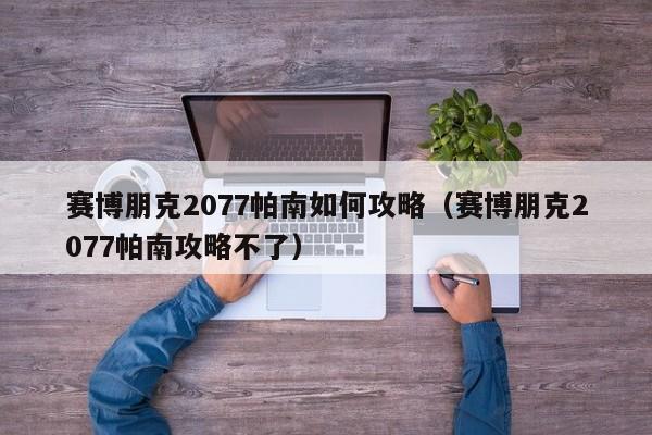 赛博朋克2077帕南如何攻略（赛博朋克2077帕南攻略不了）