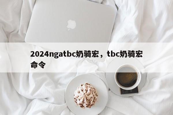 2024ngatbc奶骑宏，tbc奶骑宏命令