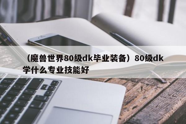 （魔兽世界80级dk毕业装备）80级dk学什么专业技能好