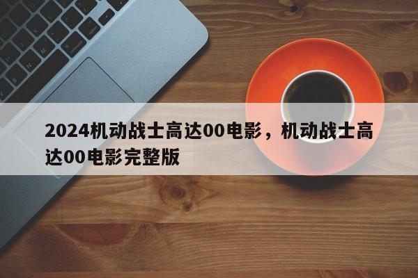 2024机动战士高达00电影，机动战士高达00电影完整版