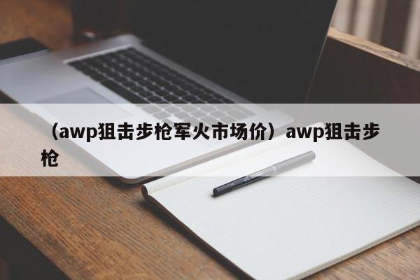 （awp狙击步枪军火市场价）awp狙击步枪