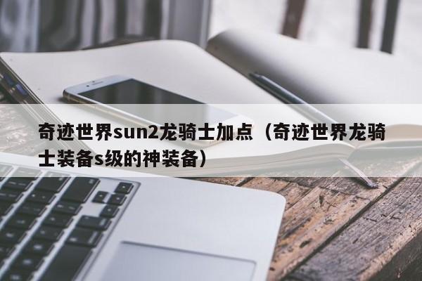 奇迹世界sun2龙骑士加点（奇迹世界龙骑士装备s级的神装备）