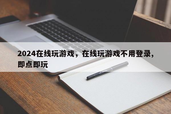 2024在线玩游戏，在线玩游戏不用登录,即点即玩