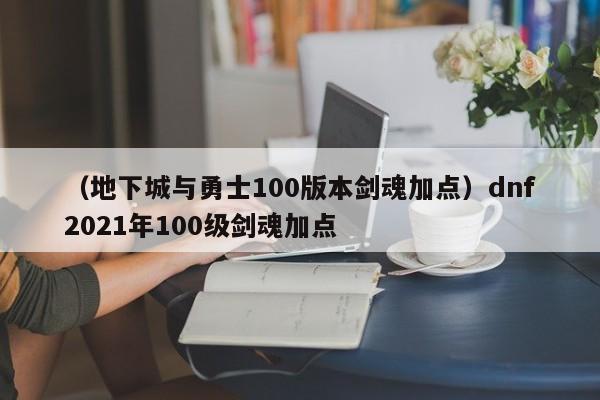 （地下城与勇士100版本剑魂加点）dnf2021年100级剑魂加点