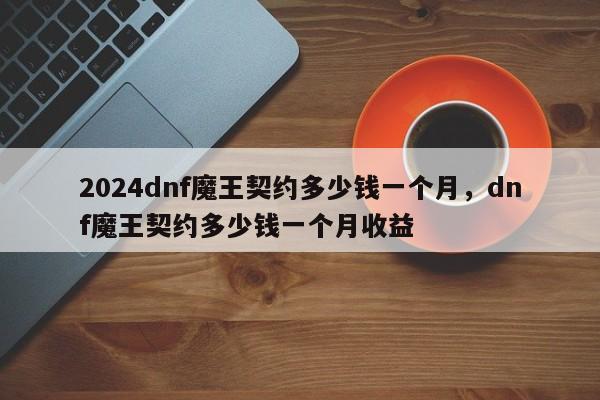 2024dnf魔王契约多少钱一个月，dnf魔王契约多少钱一个月收益