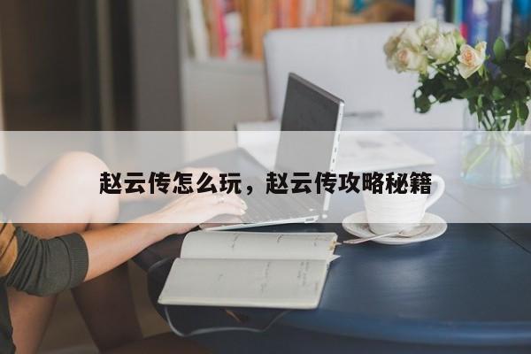 赵云传怎么玩，赵云传攻略秘籍