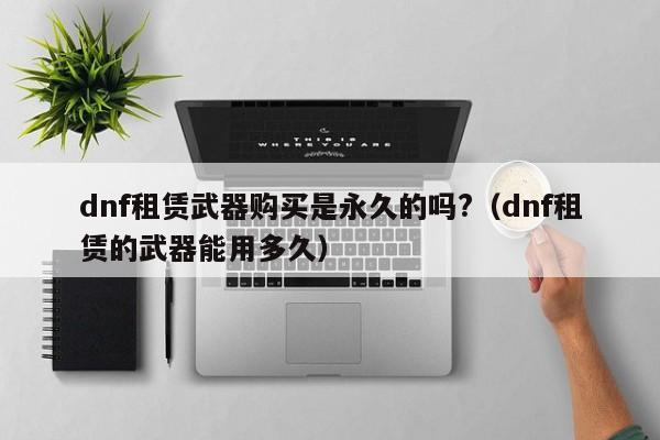 dnf租赁武器购买是永久的吗?（dnf租赁的武器能用多久）