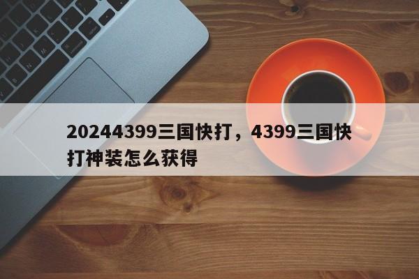 20244399三国快打，4399三国快打神装怎么获得