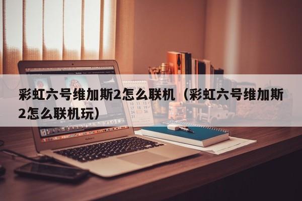 彩虹六号维加斯2怎么联机（彩虹六号维加斯2怎么联机玩）