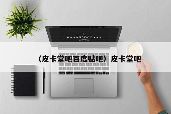 （皮卡堂吧百度贴吧）皮卡堂吧