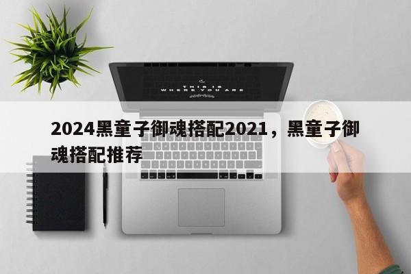 2024黑童子御魂搭配2021，黑童子御魂搭配推荐