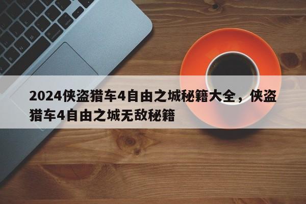 2024侠盗猎车4自由之城秘籍大全，侠盗猎车4自由之城无敌秘籍