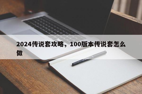 2024传说套攻略，100版本传说套怎么做