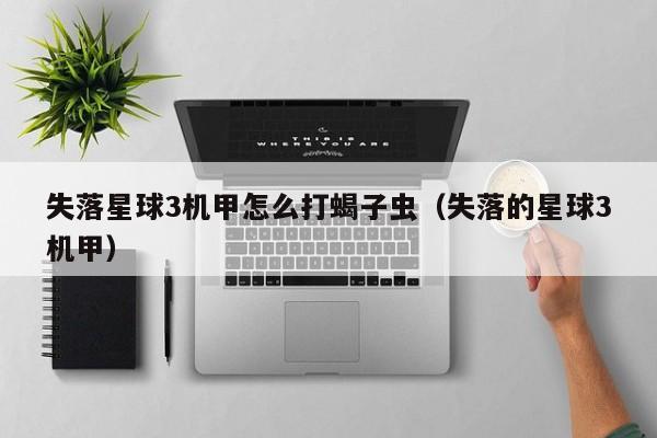 失落星球3机甲怎么打蝎子虫（失落的星球3机甲）