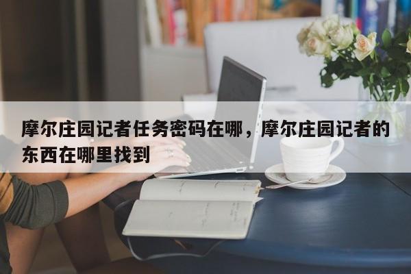 摩尔庄园记者任务密码在哪，摩尔庄园记者的东西在哪里找到