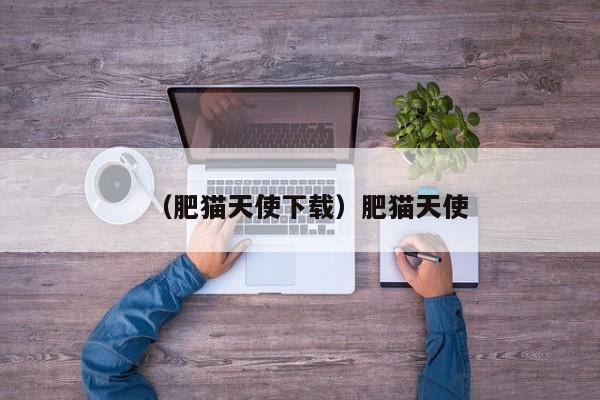 （肥猫天使下载）肥猫天使