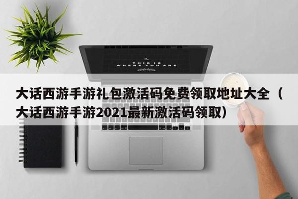 大话西游手游礼包激活码免费领取地址大全（大话西游手游2021最新激活码领取）