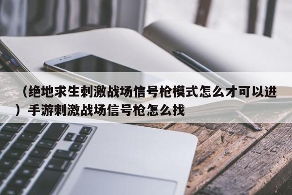 （绝地求生刺激战场信号枪模式怎么才可以进）手游刺激战场信号枪怎么找