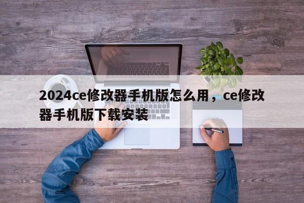 2024ce修改器手机版怎么用，ce修改器手机版下载安装