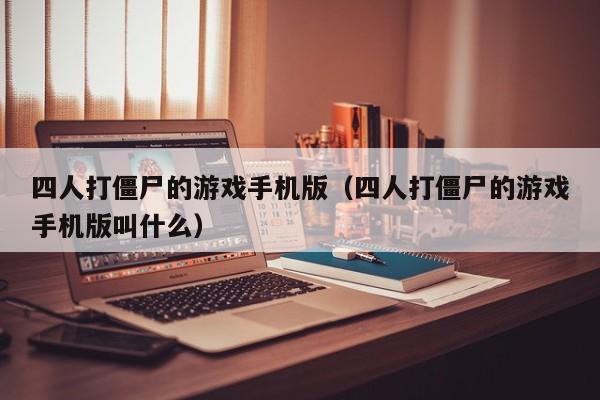 四人打僵尸的游戏手机版（四人打僵尸的游戏手机版叫什么）