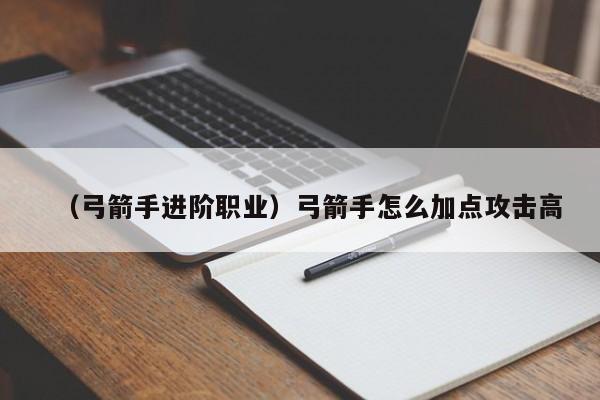 （弓箭手进阶职业）弓箭手怎么加点攻击高