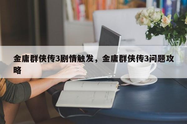 金庸群侠传3剧情触发，金庸群侠传3问题攻略