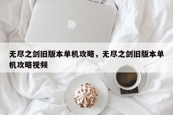 无尽之剑旧版本单机攻略，无尽之剑旧版本单机攻略视频