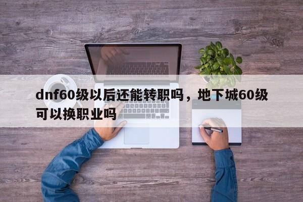 dnf60级以后还能转职吗，地下城60级可以换职业吗