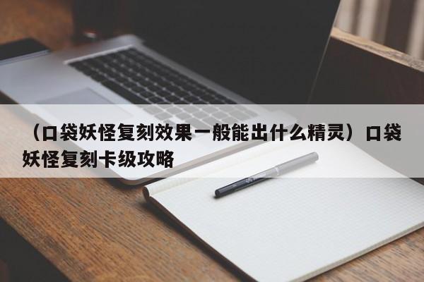 （口袋妖怪复刻效果一般能出什么精灵）口袋妖怪复刻卡级攻略