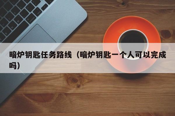 暗炉钥匙任务路线（暗炉钥匙一个人可以完成吗）