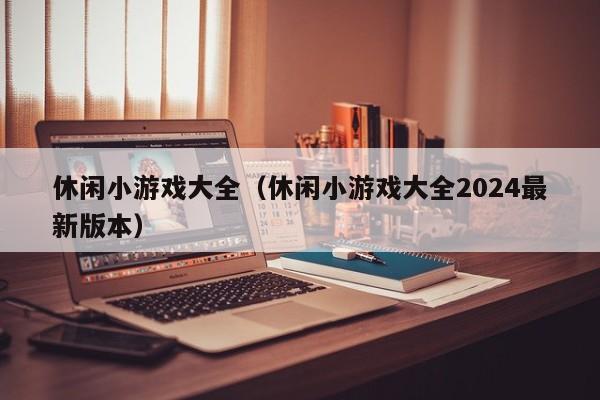 休闲小游戏大全（休闲小游戏大全2024最新版本）