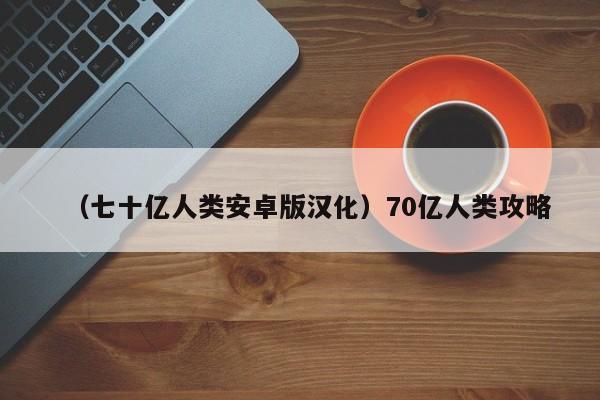 （七十亿人类安卓版汉化）70亿人类攻略