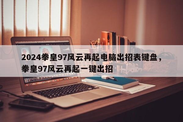 2024拳皇97风云再起电脑出招表键盘，拳皇97风云再起一键出招