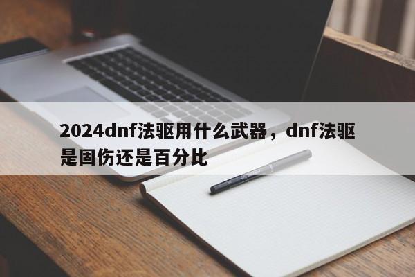 2024dnf法驱用什么武器，dnf法驱是固伤还是百分比