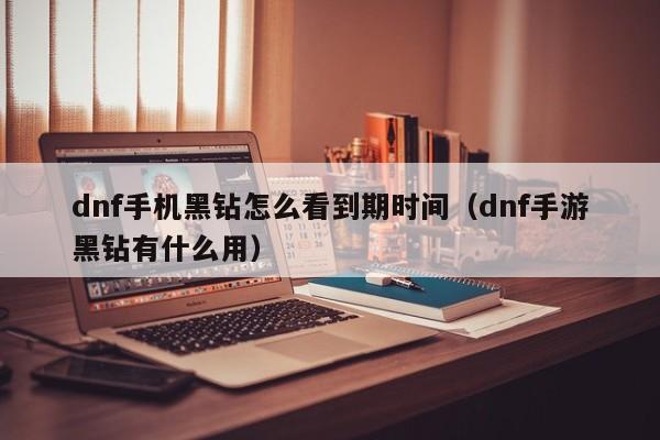 dnf手机黑钻怎么看到期时间（dnf手游黑钻有什么用）