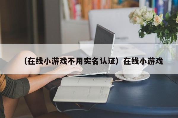 （在线小游戏不用实名认证）在线小游戏