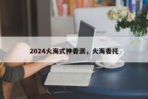 2024火海式神委派，火海委托