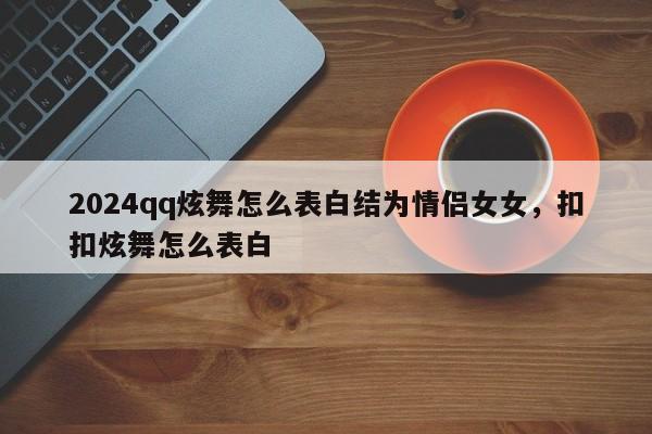 2024qq炫舞怎么表白结为情侣女女，扣扣炫舞怎么表白