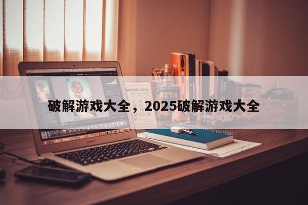 破解游戏大全，2025破解游戏大全