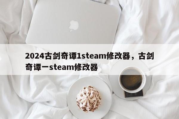 2024古剑奇谭1steam修改器，古剑奇谭一steam修改器