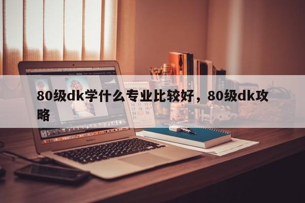 80级dk学什么专业比较好，80级dk攻略