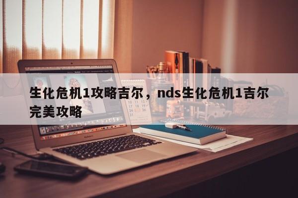 生化危机1攻略吉尔，nds生化危机1吉尔完美攻略